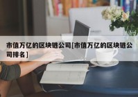 市值万亿的区块链公司[市值万亿的区块链公司排名]