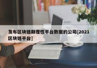 发布区块链颠覆性平台数据的公司[2021区块链平台]