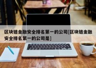 区块链金融安全排名第一的公司[区块链金融安全排名第一的公司是]