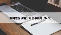 ff将靠区块链公司卖币续命[ffc币]