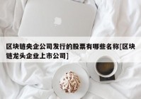 区块链央企公司发行的股票有哪些名称[区块链龙头企业上市公司]